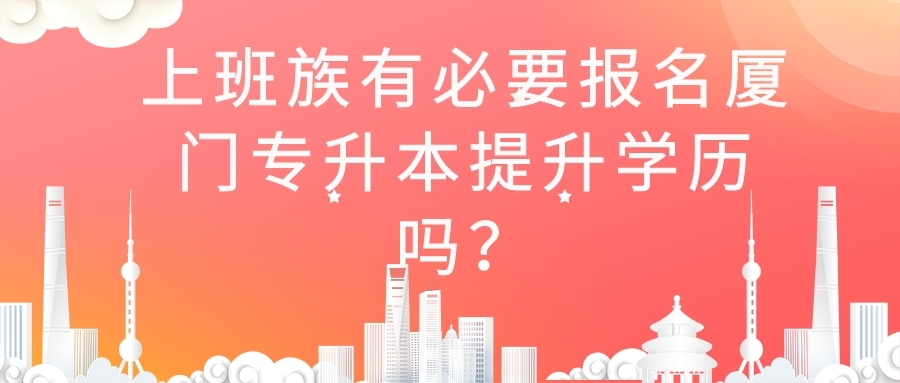 上班族有必要報名廈門專升本提升學歷嗎？