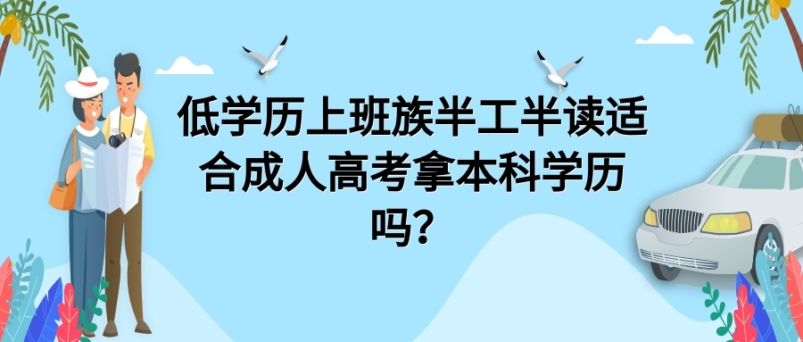 低學歷上班族半工半讀適合成人高考拿本科學歷嗎？