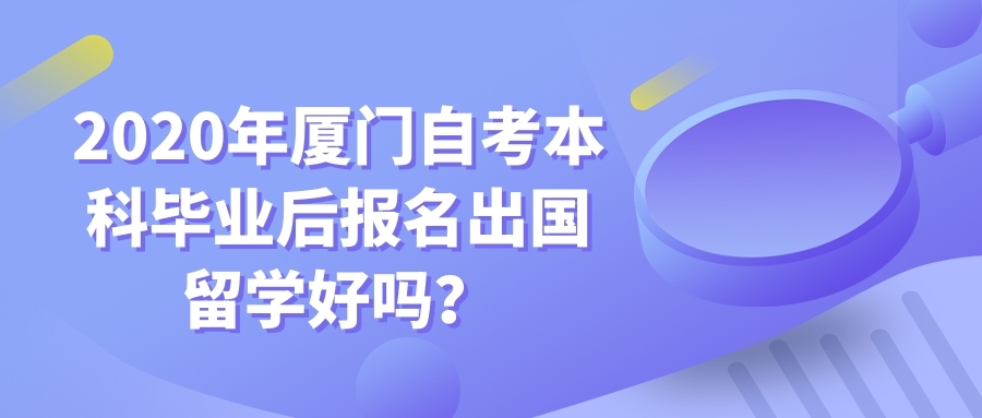 2020年廈門自考本科畢業后報名出國留學好嗎？