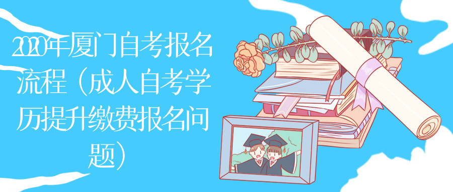 2020年廈門自考報名流程（成人自考學(xué)歷提升繳費報名問題）