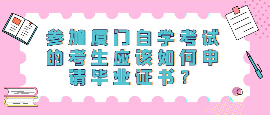 參加廈門自學考試的考生應該如何申請畢業證書？