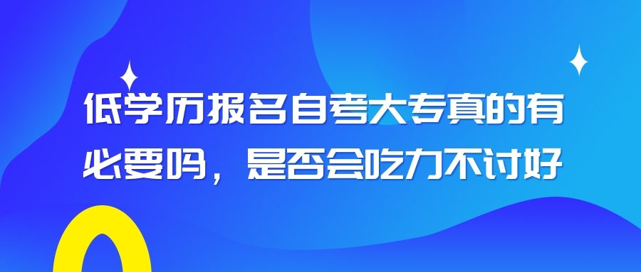 低學(xué)歷報名自考大專真的有必要嗎，是否會吃力不討好