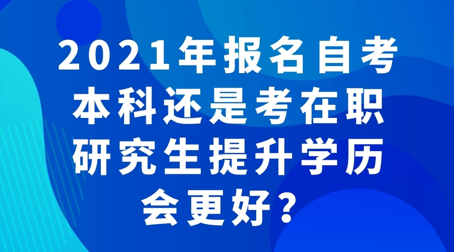 2021年報(bào)名自考本科還是考在職研究生提升學(xué)歷會(huì)更好？