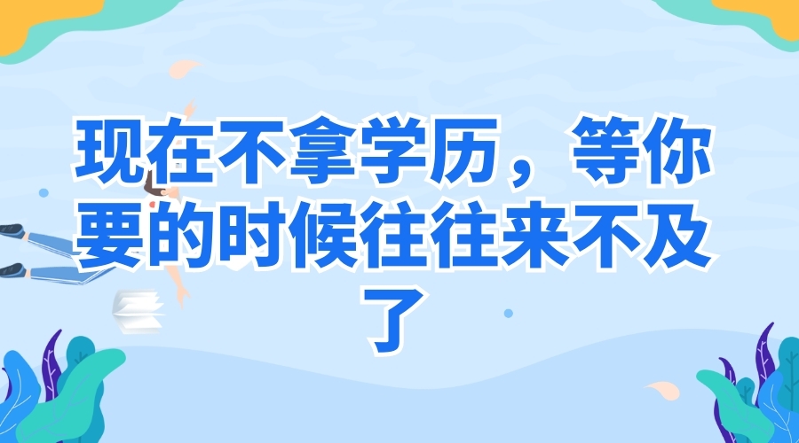 現(xiàn)在不拿學(xué)歷，等你要的時(shí)候往往來(lái)不及了