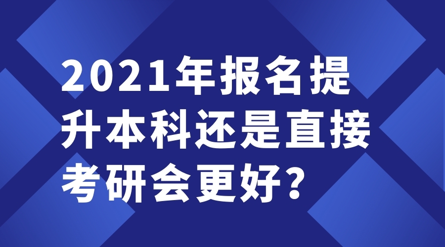 2021年報(bào)名提升本科還是直接考研會(huì)更好？